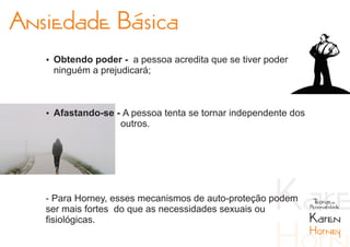 Ansiedade Básica
   Ÿ Obtendo poder - a pessoa acredita que se tiver poder
    ninguém a prejudicará;



   Ÿ Afastando-se - A pessoa tenta se tornar independente dos
                   outros.




   - Para Horney, esses mecanismos de auto-proteção podem        Teorias da
   ser mais fortes do que as necessidades sexuais ou            Personalidade

   fisiológicas.                                                Karen
                                                                Horney
 