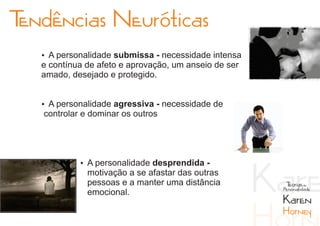 Tendências Neuróticas
   Ÿ A personalidade submissa - necessidade intensa
   e contínua de afeto e aprovação, um anseio de ser
   amado, desejado e protegido.


   Ÿ A personalidade agressiva - necessidade de
   controlar e dominar os outros




            Ÿ A personalidade desprendida -
              motivação a se afastar das outras
              pessoas e a manter uma distância          Teorias da
              emocional.                               Personalidade

                                                       Karen
                                                       Horney
 