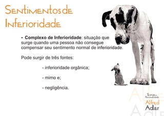 Sentimentos de
Inferioridade
   Ÿ Complexo de Inferioridade: situação que
   surge quando uma pessoa não consegue
   compensar seu sentimento normal de inferioridade.

   Pode surgir de três fontes:

             - inferioridade orgânica;

             - mimo e;

             - negligência.
                                                        Teorias da
                                                       Personalidade

                                                       Alfred
                                                       Adler
 