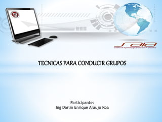 TECNICAS PARA CONDUCIR GRUPOS 
Participante: 
Ing Darlin Enrique Araujo Roa 
 