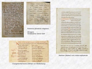 Primeiros glossários religiosos: 
Abrogans 
Vocabularius Sancti Galli 
Psalmen (Notker) com notas explicativas 
Evangelienharmonie (Otfried von Weißenburg) 
 
