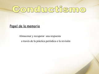 Conductismo Papel de la memoria Almacenar y recuperar  una respuesta a través de la práctica periódica o la revisión 