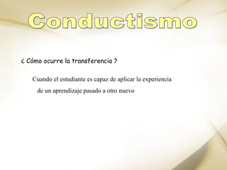 ¿ Cómo ocurre la transferencia ? Conductismo Cuando el estudiante es capaz de aplicar la experiencia de un aprendizaje pasado a otro nuevo  