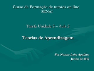 Curso de Formação de tutores on line
               SENAI



       Tarefa Unidade 2 – Aula 2

     Teorias de Aprendizagem


                       Por Norma Leite Aquilino
                                 Junho de 2012
 