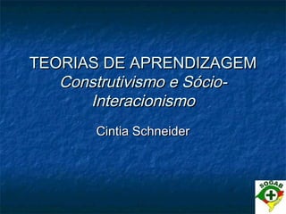 TEORIAS DE APRENDIZAGEMTEORIAS DE APRENDIZAGEM
Construtivismo e Sócio-Construtivismo e Sócio-
InteracionismoInteracionismo
Cintia SchneiderCintia Schneider
 