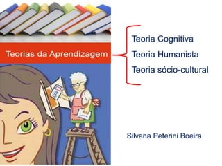 Silvana Peterini Boeira
Teoria Cognitiva
Teoria Humanista
Teoria sócio-cultural
 