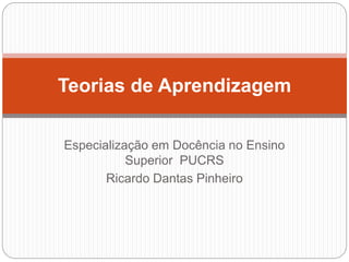 Especialização em Docência no Ensino
Superior PUCRS
Ricardo Dantas Pinheiro
Teorias de Aprendizagem
 