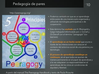 PFundamentos de la pedagogía de pares
• El aprendizaje es social.
• Tod@s somos co-aprendices.
• Las responsabilidades son...