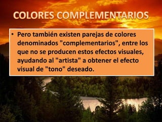 • Pero también existen parejas de colores
denominados "complementarios", entre los
que no se producen estos efectos visuales,
ayudando al "artista" a obtener el efecto
visual de "tono" deseado.
 