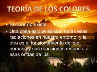 • El color no existe.
• Una cosa es que existan todas esas
radiaciones en nuestro entorno, y la
otra es el funcionamiento del ojo
humano y sus reacciones respecto a
esas ondas de luz.
 