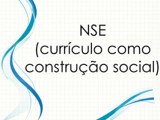 NSE
(currículo como
construção social)
 