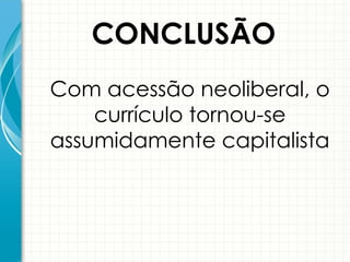 CONCLUSÃO
Com acessão neoliberal, o
currículo tornou-se
assumidamente capitalista
 