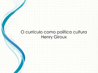 O currículo como política cultura
Henry Giroux
 