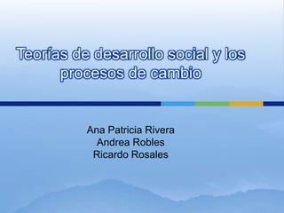 Teorías de desarrollo social y los
procesos de cambio

Ana Patricia Rivera
Andrea Robles
Ricardo Rosales

 