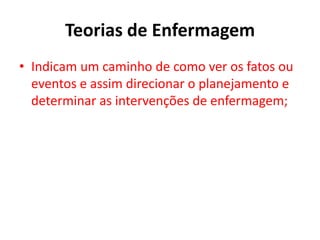Teorias de Enfermagem
• Indicam um caminho de como ver os fatos ou
eventos e assim direcionar o planejamento e
determinar as intervenções de enfermagem;

 