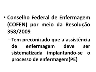 • Conselho Federal de Enfermagem
(COFEN) por meio da Resolução
358/2009
–Tem preconizado que a assistência
de
enfermagem
deve
ser
sistematizada implantando-se o
processo de enfermagem(PE)

 