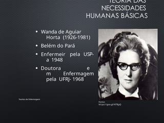 TEORIA DAS
NECESSIDADES
HUMANAS BÁSICAS
Teorias de Enfermagem
●
●
Wanda de Aguiar
Horta (1926-1981)
Belém do Pará
●
pela USP-
●
Enfermeir
a 1948
Doutora e
m Enfermagem
pela UFRJ- 1968
Fonte:
https://goo.gl/NTRjyQ
 