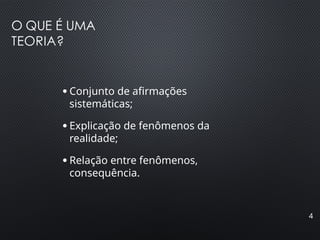 O QUE É UMA
TEORIA?
4
●
Conjunto de afirmações
sistemáticas;
●
Explicação de fenômenos da
realidade;
●
Relação entre fenômenos,
consequência.
 