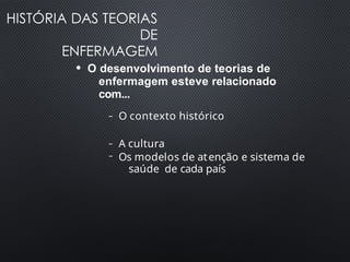 HISTÓRIA DAS TEORIAS
DE
ENFERMAGEM
●
O desenvolvimento de teorias de
enfermagem esteve relacionado
com...
– O contexto histórico
– A cultura
– Os modelos de atenção e sistema de
saúde de cada país
 