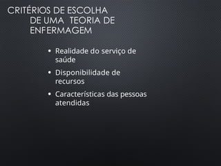 CRITÉRIOS DE ESCOLHA
DE UMA TEORIA DE
ENFERMAGEM
●
Realidade do serviço de
saúde
●
Disponibilidade de
recursos
●
Características das pessoas
atendidas
 
