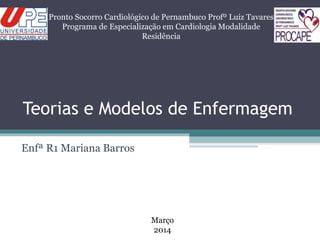 Teorias e Modelos de Enfermagem
Enfª R1 Mariana Barros
Pronto Socorro Cardiológico de Pernambuco Profº Luiz Tavares
Programa de Especialização em Cardiologia Modalidade
Residência
Março
2014
 