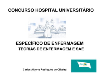 CONCURSO HOSPITAL UNIVERSITÁRIO 
ESPECÍFICO DE ENFERMAGEM 
TEORIAS DE ENFERMAGEM E SAE 
Carlos Alberto Rodrigues de Oliveira 
 