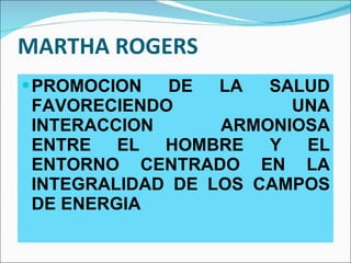 MARTHA ROGERS <ul><li>PROMOCION DE LA SALUD FAVORECIENDO UNA INTERACCION ARMONIOSA ENTRE EL HOMBRE Y EL ENTORNO CENTRADO E...
