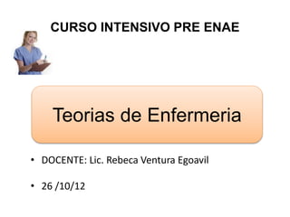 • DOCENTE: Lic. Rebeca Ventura Egoavil
• 26 /10/12
CURSO INTENSIVO PRE ENAE
Teorias de Enfermeria
 