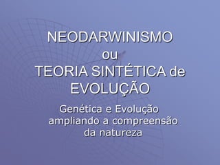 NEODARWINISMO
ou
TEORIA SINTÉTICA de
EVOLUÇÃO
Genética e Evolução
ampliando a compreensão
da natureza
 
