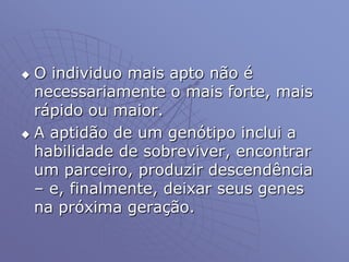  O individuo mais apto não é
necessariamente o mais forte, mais
rápido ou maior.
 A aptidão de um genótipo inclui a
habilidade de sobreviver, encontrar
um parceiro, produzir descendência
– e, finalmente, deixar seus genes
na próxima geração.
 