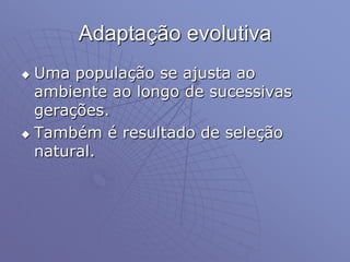 Adaptação evolutiva
 Uma população se ajusta ao
ambiente ao longo de sucessivas
gerações.
 Também é resultado de seleção
natural.
 