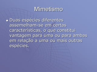 Mimetismo
 Duas espécies diferentes
assemelham-se em certas
características, o que constitui
vantagem para uma ou para ambas
em relação a uma ou mais outras
espécies.
 