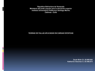 Republica Bolivariana de Venezuela
Ministerio del poder popular para la educación superior
Instituto Universitario Politécnico Santiago Mariño
Cabimas – Zulia
TEORIAS DE FALLAS APLICADAS EN CARGAS ESTATICAS
Zarah Brito CI: 25.669.945
Katherine Osechas C.I 25.486.673
 