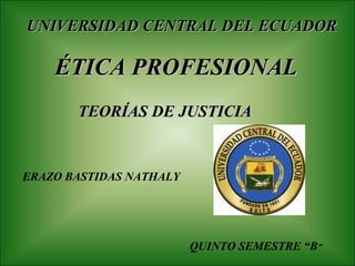 UNIVERSIDAD CENTRAL DEL ECUADOR

    ÉTICA PROFESIONAL
       TEORÍAS DE JUSTICIA


ERAZO BASTIDAS NATHALY




                         QUINTO SEMESTRE “B”
 