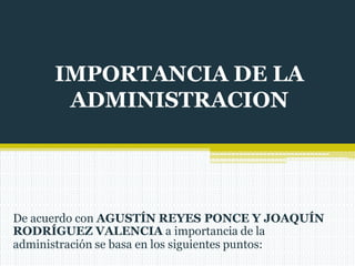 IMPORTANCIA DE LA
ADMINISTRACION
De acuerdo con AGUSTÍN REYES PONCE Y JOAQUÍN
RODRÍGUEZ VALENCIA a importancia de la
administración se basa en los siguientes puntos:
 