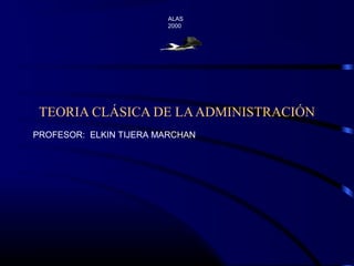 TEORIA CLÁSICA DE LAADMINISTRACIÓN
ALAS
2000
PROFESOR: ELKIN TIJERA MARCHAN
 