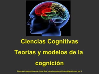Ciencias Cognitivas
Teorías y modelos de la
                     cognición
Ciencias Cognoscitivas de Costa Rica, cienciascognoscitivascr@gmail.com No. 1
 