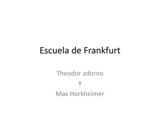 Escuela de Frankfurt Theodor adorno  Y Max Horkheimer 