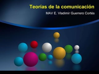 Teorías de la comunicación
MAV E. Vladimir Guerrero Cortés
 