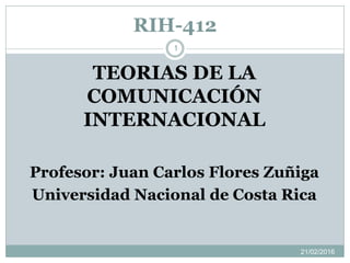 RIH-412
TEORIAS DE LA
COMUNICACIÓN
INTERNACIONAL
Profesor: Juan Carlos Flores Zuñiga
Universidad Nacional de Costa Rica
21/02/2016
1
 