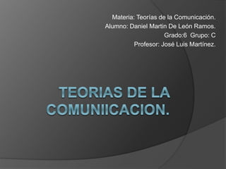 Materia: Teorías de la Comunicación.
Alumno: Daniel Martin De León Ramos.
Grado:6 Grupo: C
Profesor: José Luis Martínez.
 