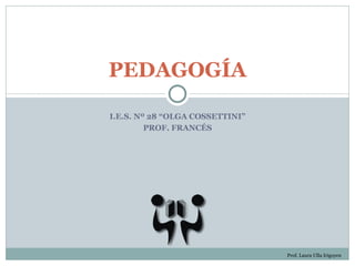 PEDAGOGÍA

I.E.S. Nº 28 “OLGA COSSETTINI”
         PROF. FRANCÉS




                                 Prof. Laura Ulla Irigoyen
 