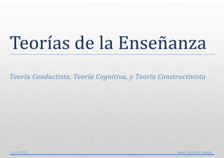Teorías de la Ensenanza
Teoría Conductista, Teoría Cognitiva, y Teoría Constructivista




13-4-2011                                           Sonia Calderón España
 