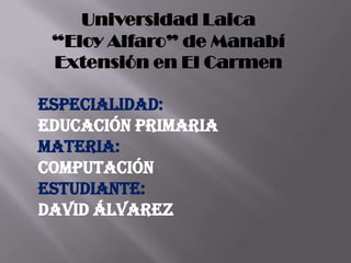 Universidad Laica
 “Eloy Alfaro” de Manabí
 Extensión en El Carmen

Especialidad:
Educación Primaria
Materia:
computación
Estudiante:
David Álvarez
 