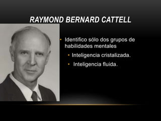 RAYMOND BERNARD CATTELL
• Identifico sólo dos grupos de
habilidades mentales
• Inteligencia cristalizada.
• Inteligencia fluida.
 