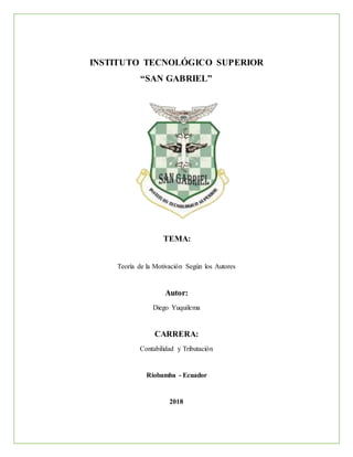 INSTITUTO TECNOLÓGICO SUPERIOR
“SAN GABRIEL”
TEMA:
Teoría de la Motivación Según los Autores
Autor:
Diego Yuquilema
CARRERA:
Contabilidad y Tributación
Riobamba - Ecuador
2018
 