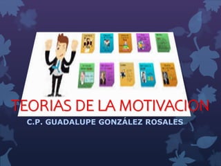 TEORIAS DE LA MOTIVACION
C.P. GUADALUPE GONZÁLEZ ROSALES
 