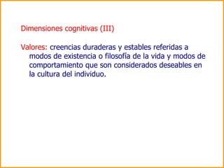Dimensiones cognitivas (III) <ul><li>Valores:  creencias duraderas y estables referidas a modos de existencia o filosofía ...