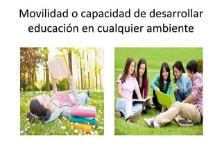Movilidad o capacidad de desarrollar
educación en cualquier ambiente