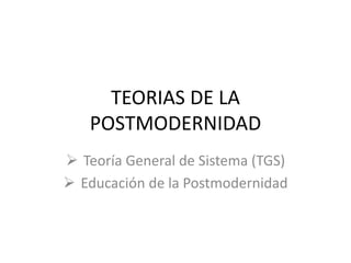 TEORIAS DE LA 
POSTMODERNIDAD 
 Teoría General de Sistema (TGS) 
 Educación de la Postmodernidad 
 